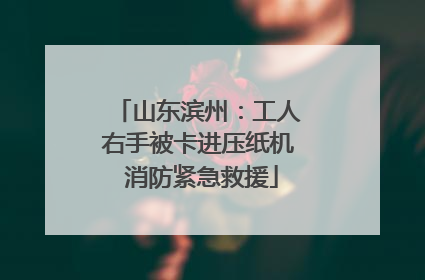 山东滨州：工人右手被卡进压纸机 消防紧急救援