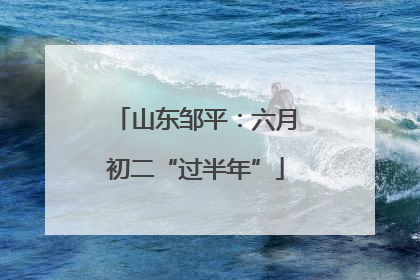 山东邹平：六月初二“过半年”
