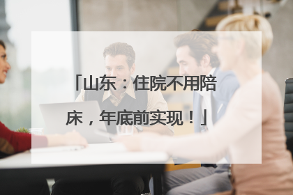 山东：住院不用陪床，年底前实现！