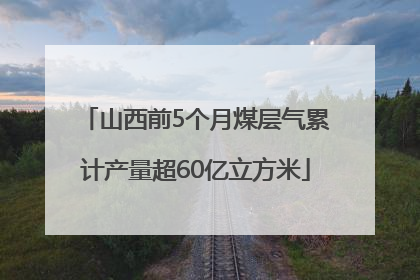 山西前5个月煤层气累计产量超60亿立方米