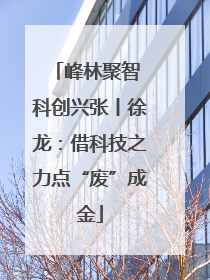 峰林聚智 科创兴张丨徐龙：借科技之力点“废”成金