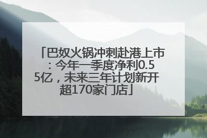 巴奴火锅冲刺赴港上市：今年一季度净利0.55亿，未来三年计划新开超170家门店