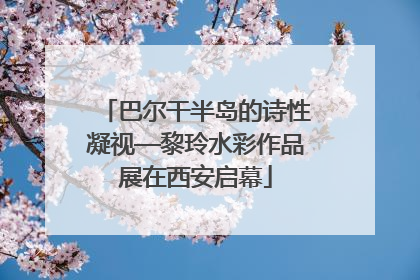 巴尔干半岛的诗性凝视—黎玲水彩作品展在西安启幕
