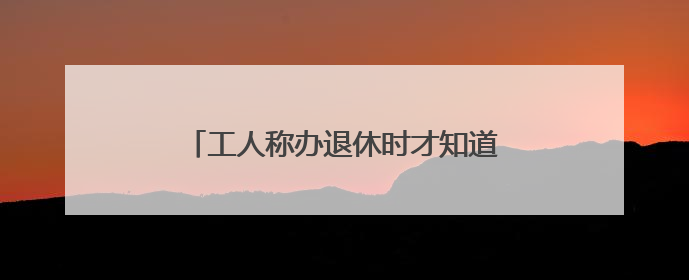 工人称办退休时才知道6年社保欠缴 自己花了将近14万“补窟窿”
