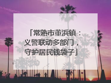 常熟市董浜镇：义警联动多部门，守护居民钱袋子
