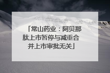 常山药业：阿贝那肽上市暂停与减重合并上市审批无关