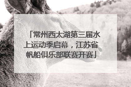 常州西太湖第三届水上运动季启幕，江苏省帆船俱乐部联赛开赛