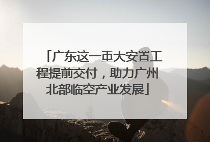广东这一重大安置工程提前交付，助力广州北部临空产业发展