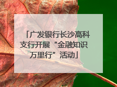 广发银行长沙高科支行开展“金融知识万里行”活动