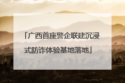 广西首座警企联建沉浸式防诈体验基地落地