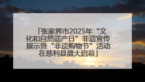 张家界市2025年“文化和自然遗产日”非遗宣传展示暨“非遗购物节”活动在慈利县盛大启幕