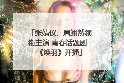 张婧仪、周翊然领衔主演 青春话题剧《焕羽》开播