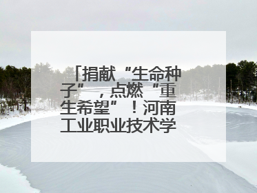 捐献“生命种子”，点燃“重生希望”！河南工业职业技术学院校友为患者捐献造血干细胞
