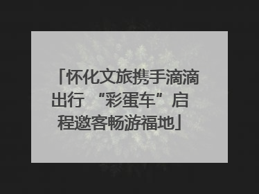 怀化文旅携手滴滴出行 “彩蛋车”启程邀客畅游福地