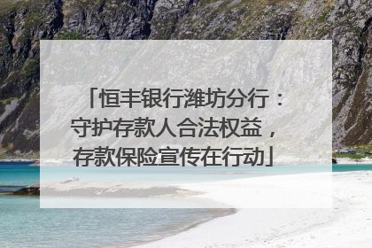 恒丰银行潍坊分行：守护存款人合法权益，存款保险宣传在行动