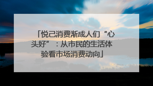 悦己消费渐成人们“心头好”：从市民的生活体验看市场消费动向