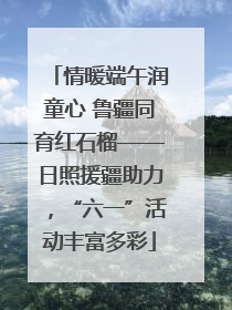 情暖端午润童心 鲁疆同育红石榴——日照援疆助力，“六一”活动丰富多彩