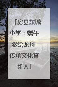 房县东城小学：端午彩绘龙舟 传承文化育新人