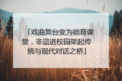 戏曲舞台变为德育课堂，非遗进校园架起传统与现代对话之桥