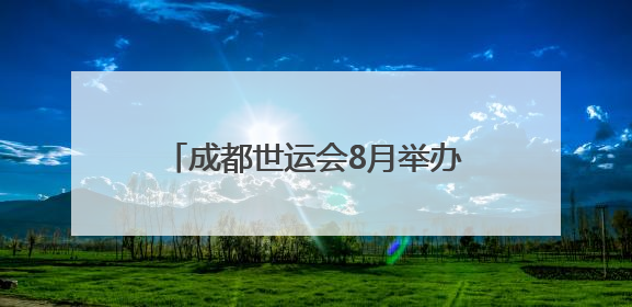 成都世运会8月举办，场馆正加快筹备