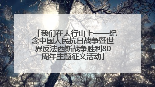 我们在太行山上——纪念中国人民抗日战争暨世界反法西斯战争胜利80周年主题征文活动