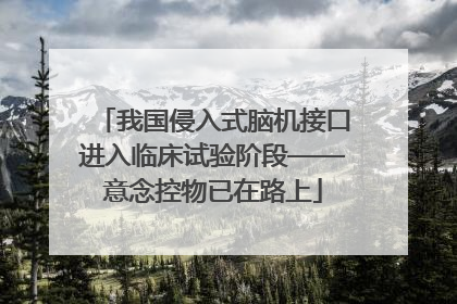 我国侵入式脑机接口进入临床试验阶段——意念控物已在路上