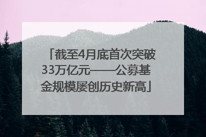 截至4月底首次突破33万亿元——公募基金规模屡创历史新高