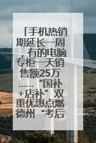 手机热销期延长一周，有的电脑专柜一天销售额25万……“国补+店补”双重优惠点燃德州“考后经济”