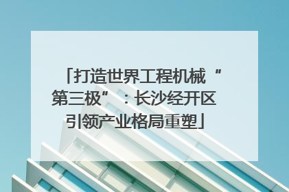打造世界工程机械“第三极”：长沙经开区引领产业格局重塑