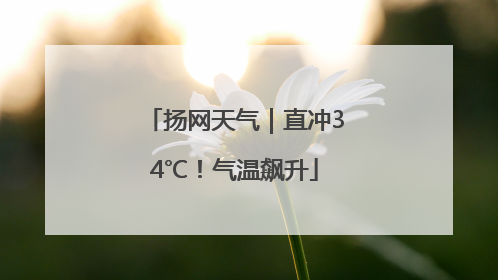 扬网天气｜直冲34℃！气温飙升