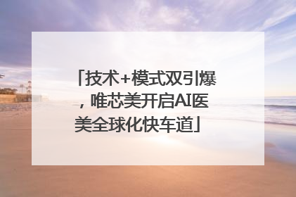 技术+模式双引爆，唯芯美开启AI医美全球化快车道