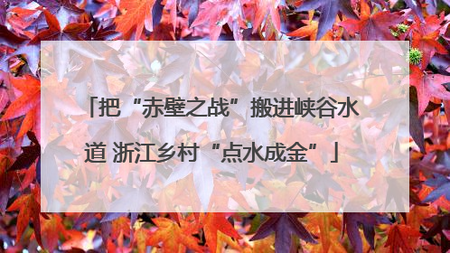 把“赤壁之战”搬进峡谷水道 浙江乡村“点水成金”