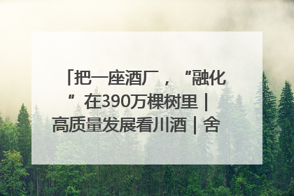把一座酒厂，“融化”在390万棵树里｜高质量发展看川酒｜舍得酒｜舍得酒业｜舍得老酒｜沱牌酒