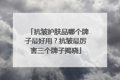 抗皱护肤品哪个牌子最好用？抗皱最厉害三个牌子揭晓