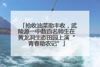 抢收油菜助丰收，武陵源一中数百名师生在黄龙洞生态田园上演“青春助农记”