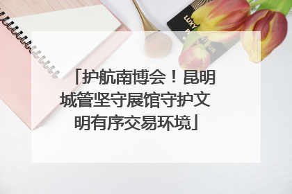 护航南博会！昆明城管坚守展馆守护文明有序交易环境