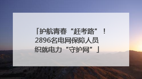 护航青春“赶考路”！2896名电网保障人员织就电力“守护网”
