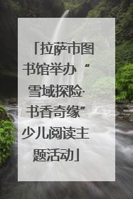 拉萨市图书馆举办“雪域探险·书香奇缘”少儿阅读主题活动