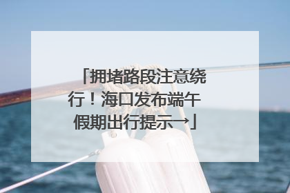 拥堵路段注意绕行！海口发布端午假期出行提示→
