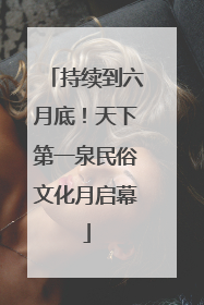 持续到六月底！天下第一泉民俗文化月启幕