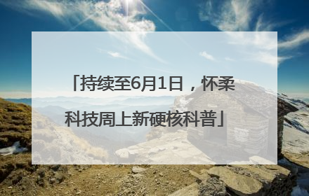 持续至6月1日，怀柔科技周上新硬核科普
