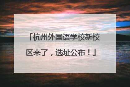 杭州外国语学校新校区来了，选址公布！