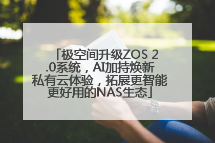 极空间升级ZOS 2.0系统，AI加持焕新私有云体验，拓展更智能更好用的NAS生态