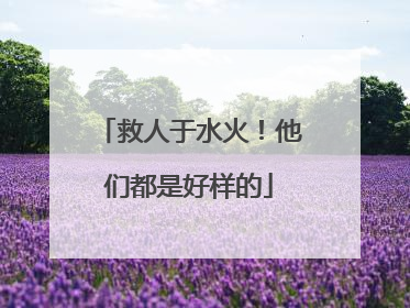 救人于水火！他们都是好样的