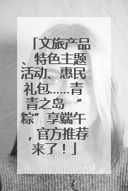 文旅产品、特色主题活动、惠民礼包……青青之岛 “粽”享端午，官方推荐来了！
