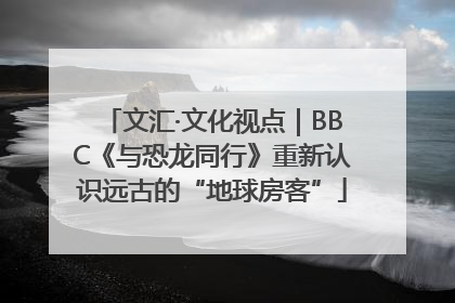 文汇·文化视点｜BBC《与恐龙同行》重新认识远古的“地球房客”