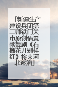新疆生产建设兵团第二师铁门关市原创情景歌舞剧《石榴花开别样红》将来河北巡演
