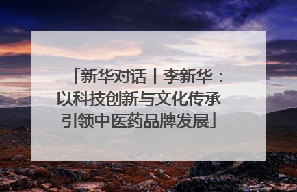 新华对话丨李新华：以科技创新与文化传承引领中医药品牌发展