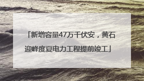 新增容量47万千伏安，黄石迎峰度夏电力工程提前竣工