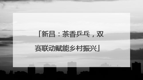 新昌：茶香乒乓，双赛联动赋能乡村振兴